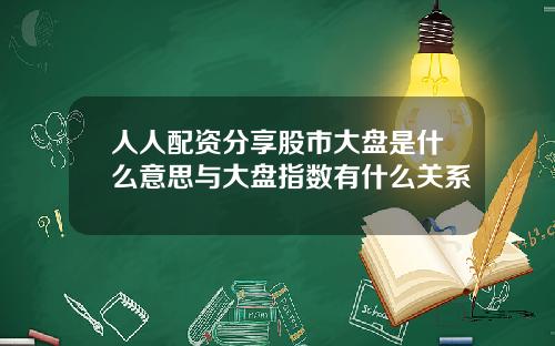人人配资分享股市大盘是什么意思与大盘指数有什么关系