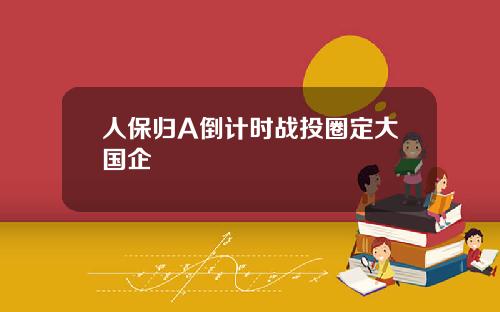人保归A倒计时战投圈定大国企