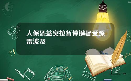 人保添益突按暂停键疑受踩雷波及