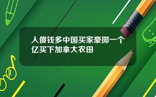 人傻钱多中国买家豪掷一个亿买下加拿大农田