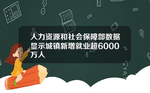 人力资源和社会保障部数据显示城镇新增就业超6000万人