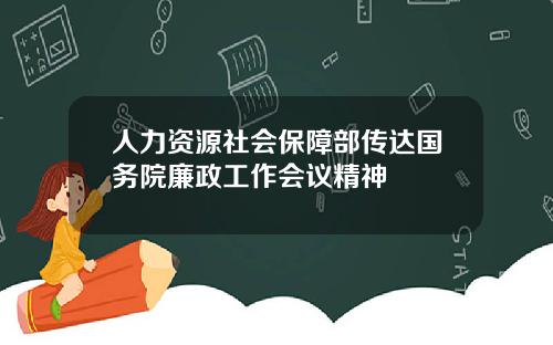 人力资源社会保障部传达国务院廉政工作会议精神