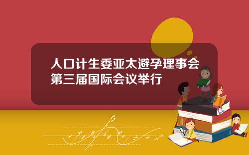 人口计生委亚太避孕理事会第三届国际会议举行