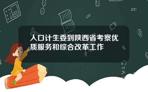 人口计生委到陕西省考察优质服务和综合改革工作