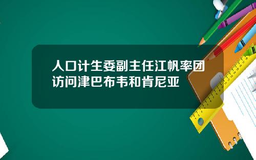 人口计生委副主任江帆率团访问津巴布韦和肯尼亚