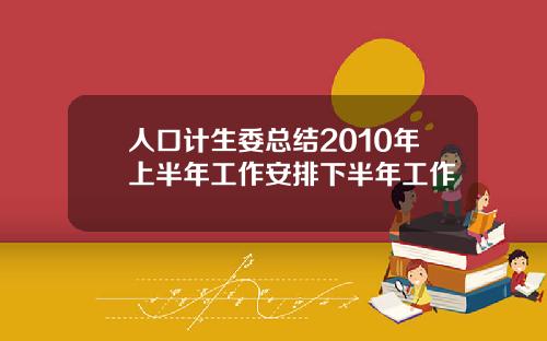 人口计生委总结2010年上半年工作安排下半年工作