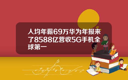人均年薪69万华为年报来了8588亿营收5G手机全球第一