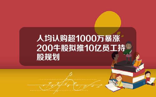 人均认购超1000万暴涨200牛股拟推10亿员工持股规划