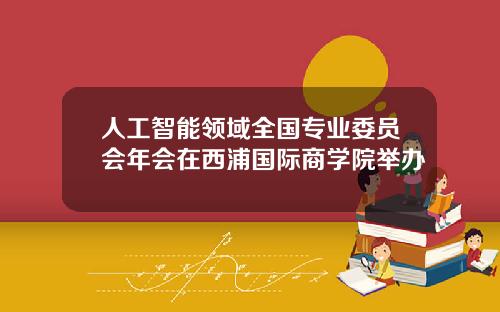 人工智能领域全国专业委员会年会在西浦国际商学院举办