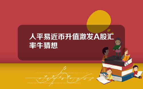 人平易近币升值激发A股汇率牛猜想