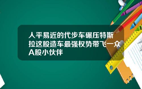 人平易近的代步车碾压特斯拉这股造车最强权势带飞一众A股小伙伴