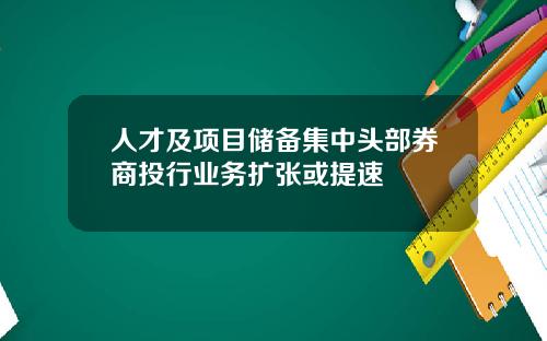 人才及项目储备集中头部券商投行业务扩张或提速