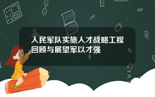人民军队实施人才战略工程回顾与展望军以才强
