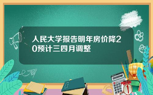 人民大学报告明年房价降20预计三四月调整