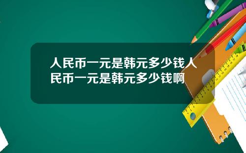 人民币一元是韩元多少钱人民币一元是韩元多少钱啊
