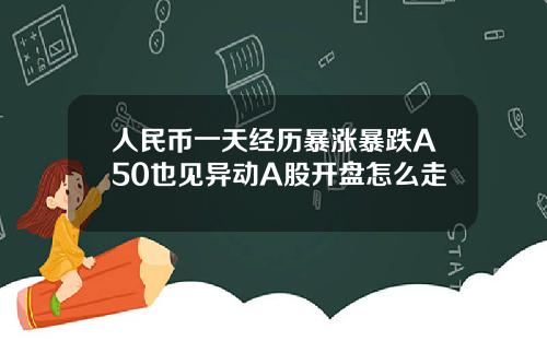 人民币一天经历暴涨暴跌A50也见异动A股开盘怎么走