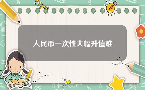 人民币一次性大幅升值难