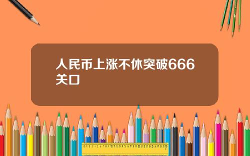 人民币上涨不休突破666关口