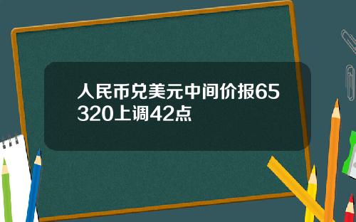 人民币兑美元中间价报65320上调42点