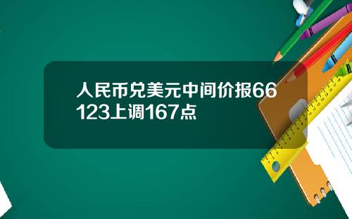 人民币兑美元中间价报66123上调167点