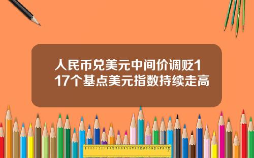 人民币兑美元中间价调贬117个基点美元指数持续走高