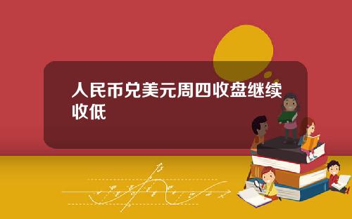 人民币兑美元周四收盘继续收低