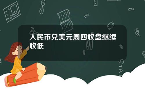 人民币兑美元周四收盘继续收低