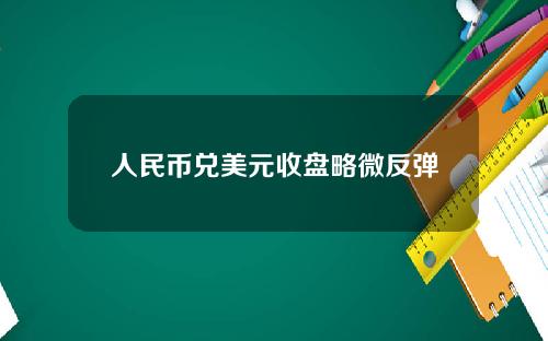 人民币兑美元收盘略微反弹