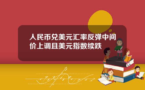人民币兑美元汇率反弹中间价上调且美元指数续跌
