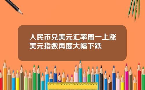 人民币兑美元汇率周一上涨美元指数再度大幅下跌
