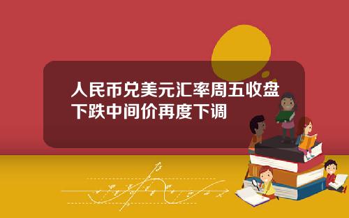 人民币兑美元汇率周五收盘下跌中间价再度下调