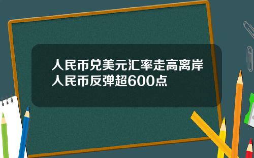 人民币兑美元汇率走高离岸人民币反弹超600点