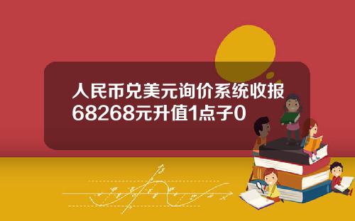 人民币兑美元询价系统收报68268元升值1点子0