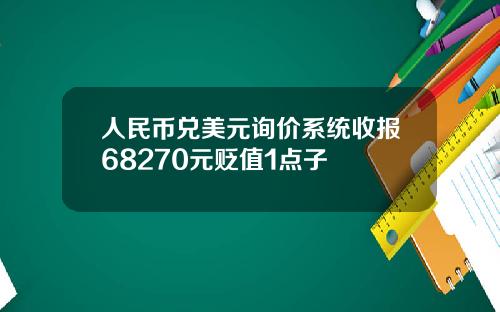 人民币兑美元询价系统收报68270元贬值1点子