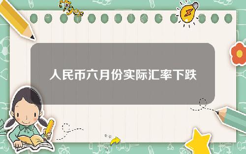 人民币六月份实际汇率下跌