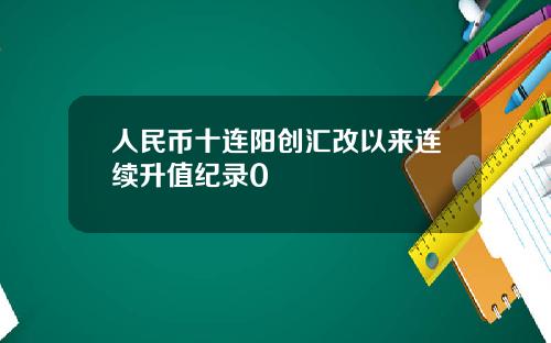 人民币十连阳创汇改以来连续升值纪录0