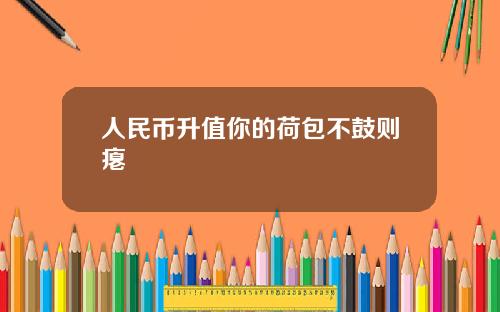 人民币升值你的荷包不鼓则瘪