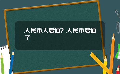 人民币大增值？人民币增值了