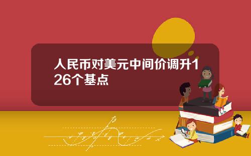 人民币对美元中间价调升126个基点