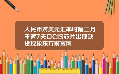 人民币对美元汇率时隔三月重返7关口CIS芯片出现缺货现象东方财富网