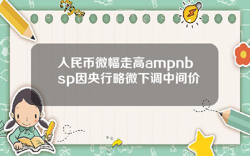 人民币微幅走高ampnbsp因央行略微下调中间价