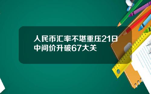 人民币汇率不堪重压21日中间价升破67大关