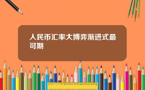 人民币汇率大博弈渐进式最可期