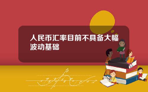 人民币汇率目前不具备大幅波动基础