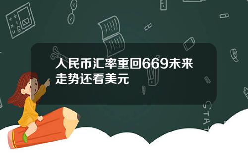 人民币汇率重回669未来走势还看美元