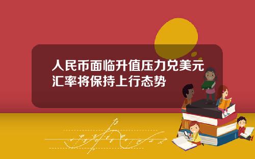 人民币面临升值压力兑美元汇率将保持上行态势