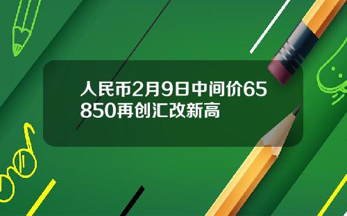 人民币2月9日中间价65850再创汇改新高