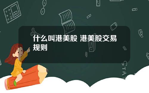 什么叫港美股 港美股交易规则