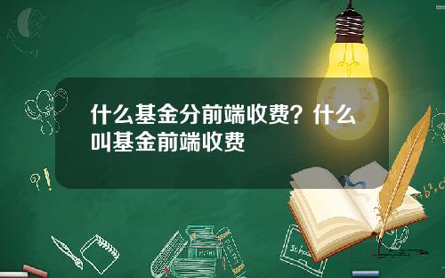 什么基金分前端收费？什么叫基金前端收费