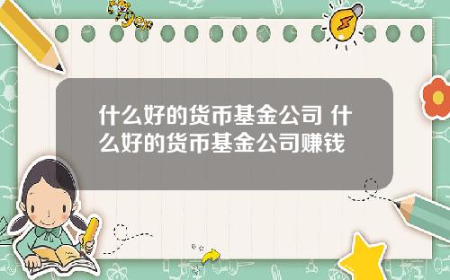 什么好的货币基金公司 什么好的货币基金公司赚钱